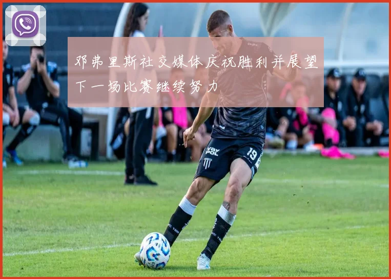 邓弗里斯社交媒体庆祝胜利并展望下一场比赛继续努力