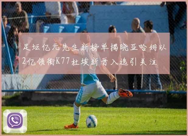 足坛亿元先生新榜单揭晓亚哈姆以2亿领衔K77杜埃新晋入选引关注
