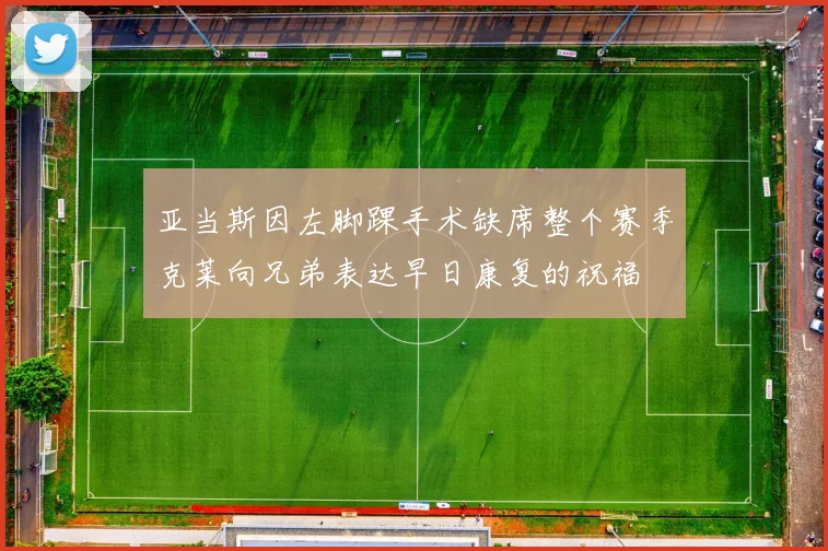 亚当斯因左脚踝手术缺席整个赛季克莱向兄弟表达早日康复的祝福