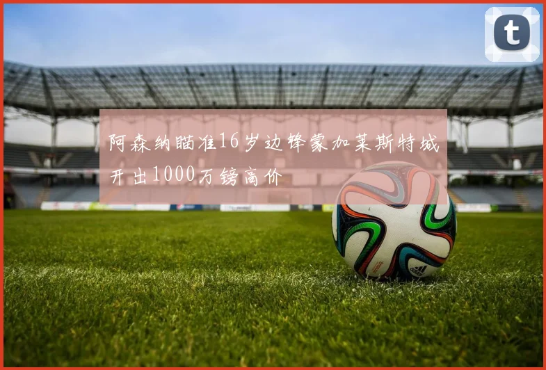 阿森纳瞄准16岁边锋蒙加莱斯特城开出1000万镑高价