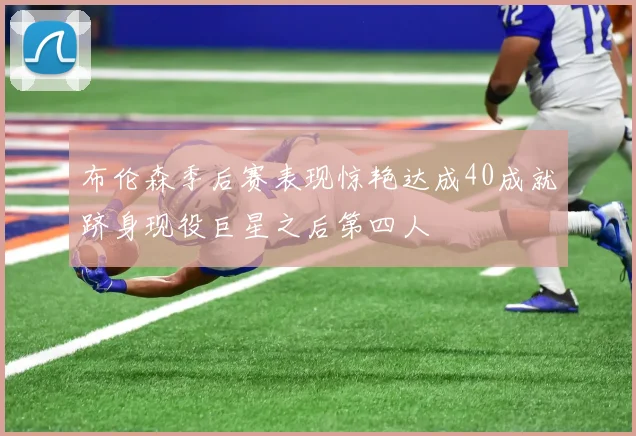 布伦森季后赛表现惊艳达成40成就跻身现役巨星之后第四人