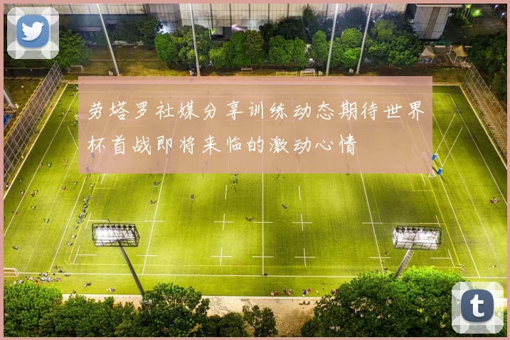 劳塔罗社媒分享训练动态期待世界杯首战即将来临的激动心情