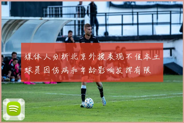 媒体人分析北京外援表现不佳本土球员因伤病和年龄影响发挥有限