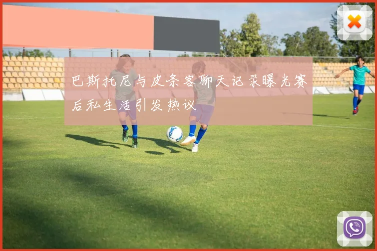 巴斯托尼与皮条客聊天记录曝光赛后私生活引发热议