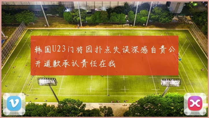 韩国U23门将因扑点失误深感自责公开道歉承认责任在我
