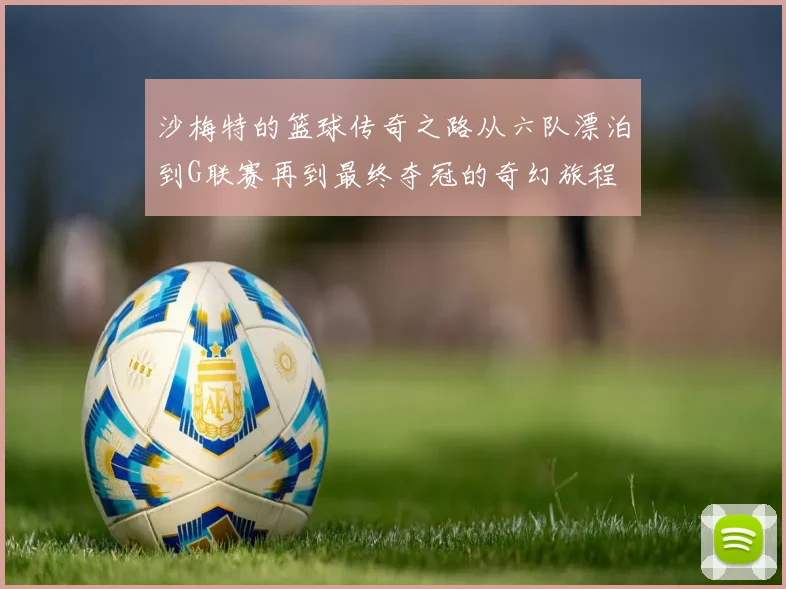 沙梅特的篮球传奇之路从六队漂泊到G联赛再到最终夺冠的奇幻旅程