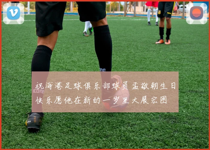 祝海港足球俱乐部球员孟敬朝生日快乐愿他在新的一岁里大展宏图