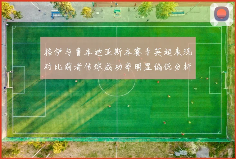 格伊与鲁本迪亚斯本赛季英超表现对比前者传球成功率明显偏低分析