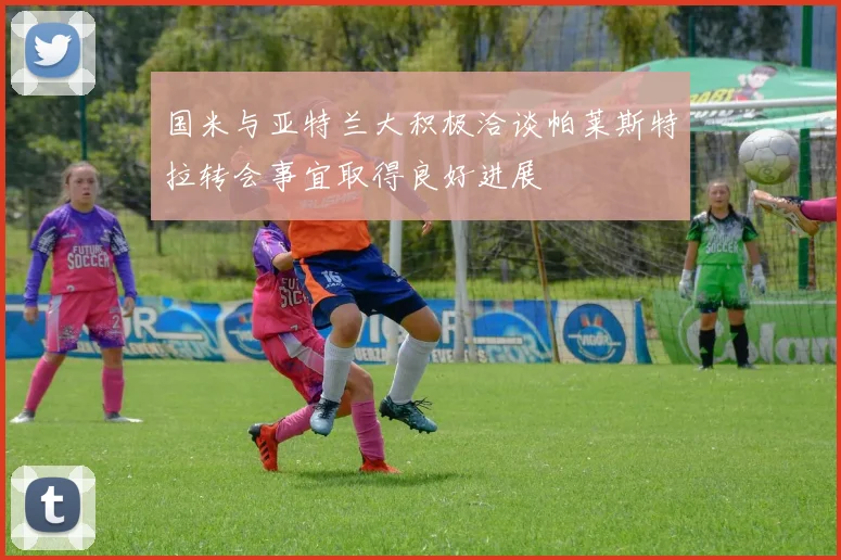 国米与亚特兰大积极洽谈帕莱斯特拉转会事宜取得良好进展