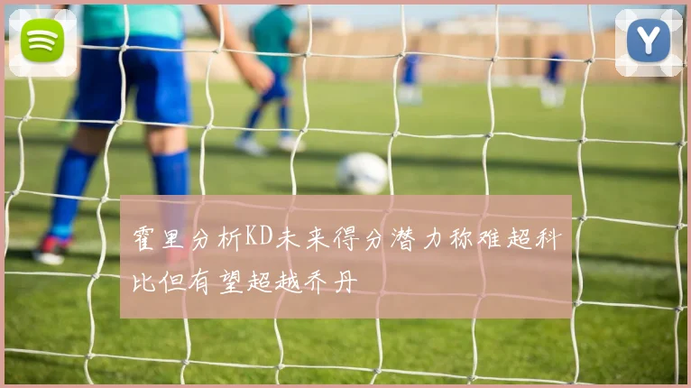 霍里分析KD未来得分潜力称难超科比但有望超越乔丹