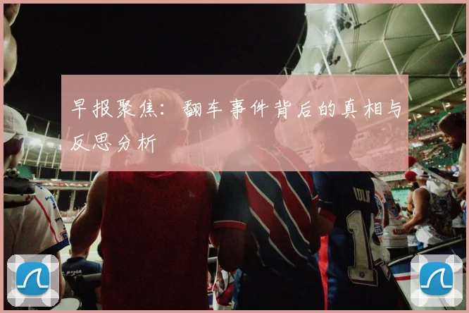 早报聚焦：翻车事件背后的真相与反思分析