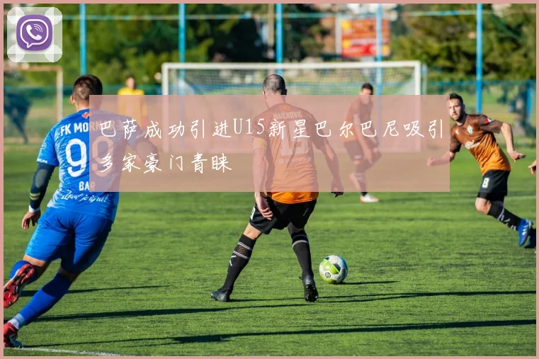 巴萨成功引进U15新星巴尔巴尼吸引多家豪门青睐