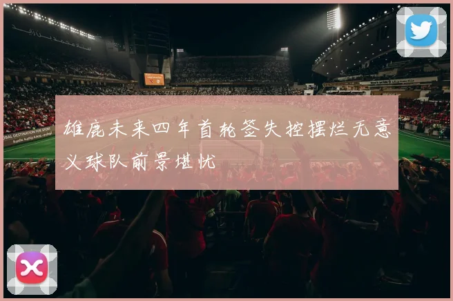 雄鹿未来四年首轮签失控摆烂无意义球队前景堪忧