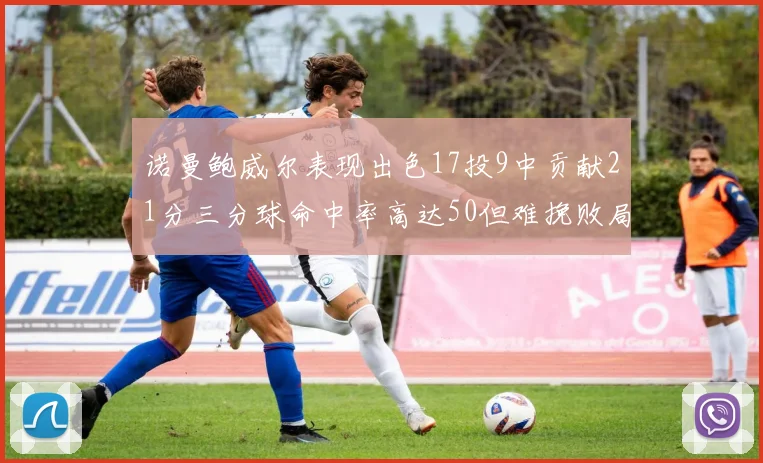诺曼鲍威尔表现出色17投9中贡献21分三分球命中率高达50但难挽败局