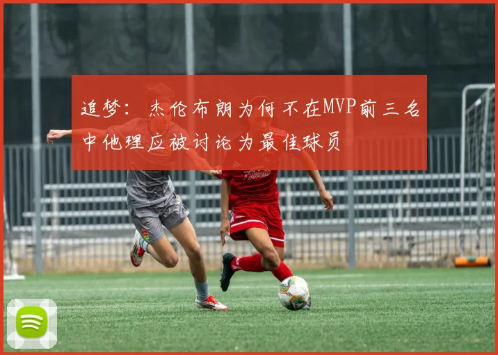追梦：杰伦布朗为何不在MVP前三名中他理应被讨论为最佳球员