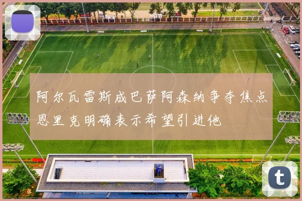阿尔瓦雷斯成巴萨阿森纳争夺焦点恩里克明确表示希望引进他