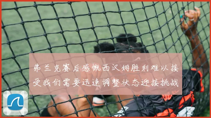 弗兰克赛后感慨西汉姆胜利难以接受我们需要迅速调整状态迎接挑战