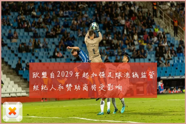 欧盟自2029年起加强足球洗钱监管经纪人和赞助商将受影响