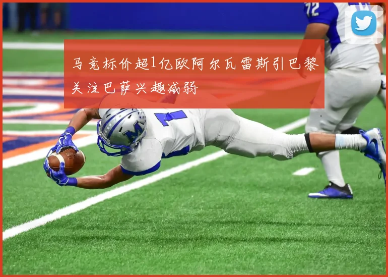 马竞标价超1亿欧阿尔瓦雷斯引巴黎关注巴萨兴趣减弱