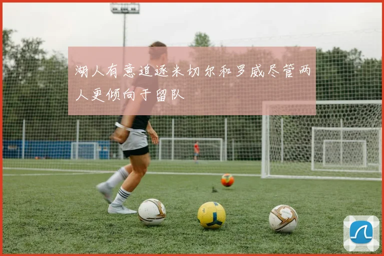湖人有意追逐米切尔和罗威尽管两人更倾向于留队