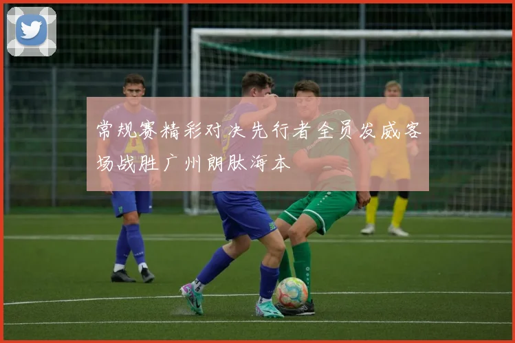 常规赛精彩对决先行者全员发威客场战胜广州朗肽海本