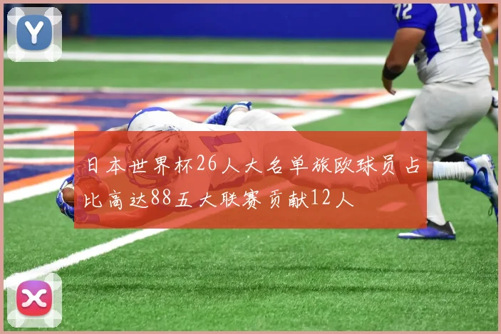 日本世界杯26人大名单旅欧球员占比高达88五大联赛贡献12人