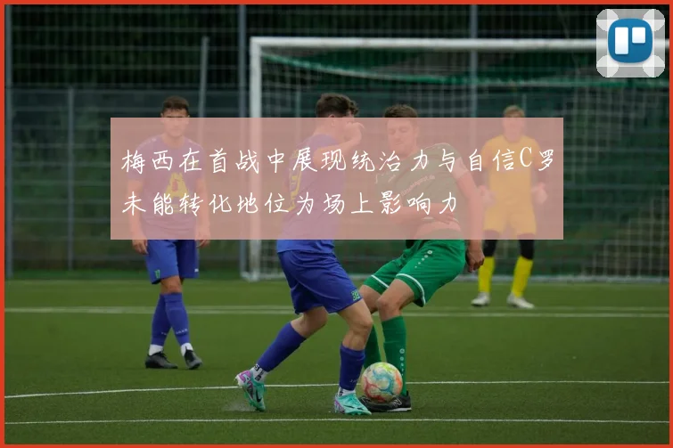 梅西在首战中展现统治力与自信C罗未能转化地位为场上影响力