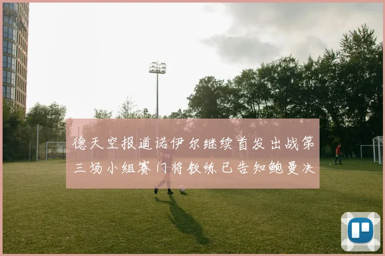 德天空报道诺伊尔继续首发出战第三场小组赛门将教练已告知鲍曼决定