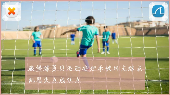 狼堡球员贝洛西安坦承破坏点球点凯恩失点成焦点