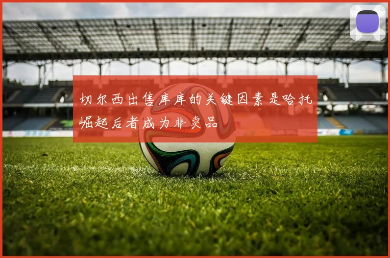 切尔西出售库库的关键因素是哈托崛起后者成为非卖品