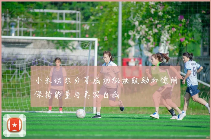 小米切尔分享成功秘诀鼓励加德纳保持能量与真实自我