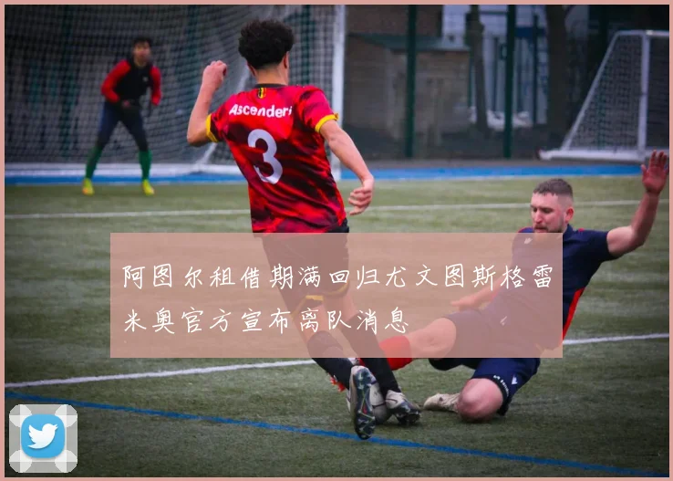 阿图尔租借期满回归尤文图斯格雷米奥官方宣布离队消息