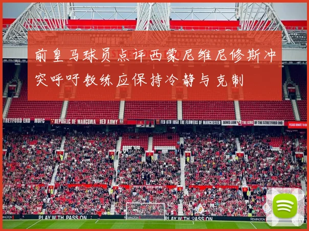 前皇马球员点评西蒙尼维尼修斯冲突呼吁教练应保持冷静与克制