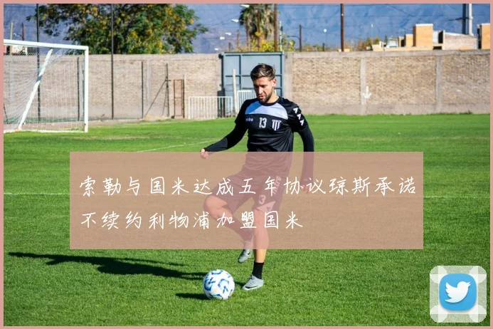 索勒与国米达成五年协议琼斯承诺不续约利物浦加盟国米